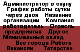 Администратор в сауну. График работы сутки через двоя › Название организации ­ Компания-работодатель › Отрасль предприятия ­ Другое › Минимальный оклад ­ 18 000 - Все города Работа » Вакансии   . Татарстан респ.